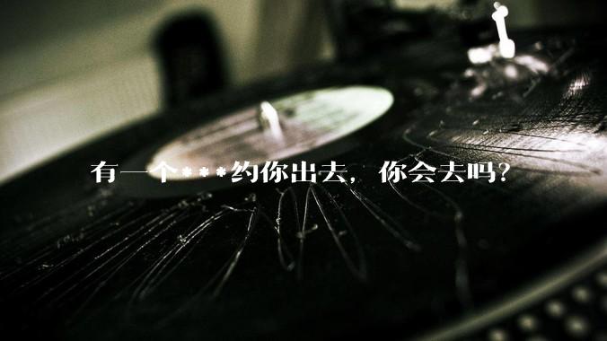 有一个***约你出去，你会去吗？