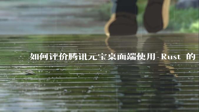 如何评价腾讯元宝桌面端使用 Rust 的 Tauri 框架？