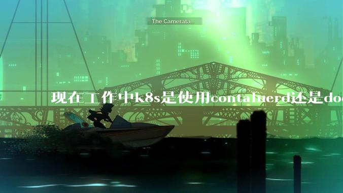 现在工作中k8s是使用containerd还是docker来管理容器?
