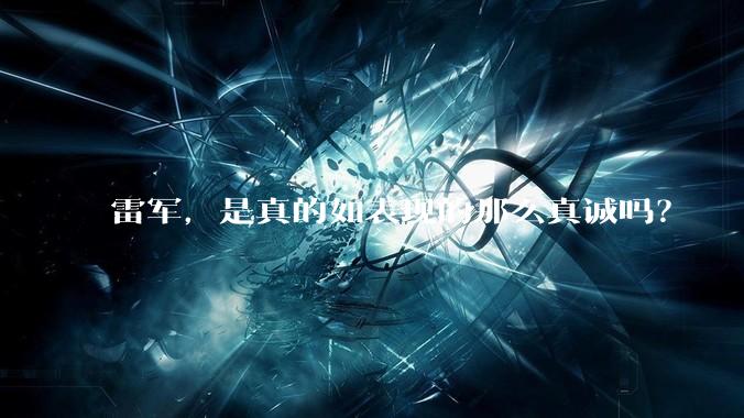 雷军，是真的如表现的那么真诚吗？